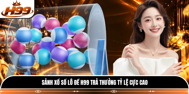 Sảnh xổ số lô đề H99 trả thưởng tỷ lệ cực cao