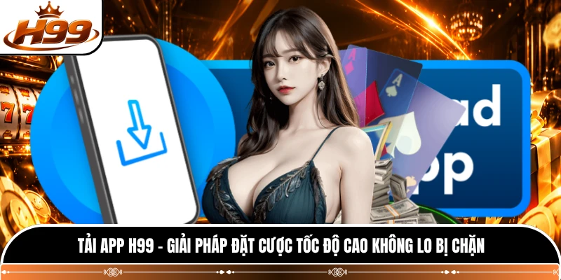 Tải App H99 - Giải Pháp Đặt Cược Tốc Độ Cao Không Lo Bị Chặn